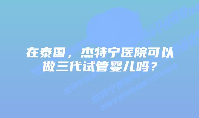 在泰国，杰特宁医院可以做三代试管婴儿吗？