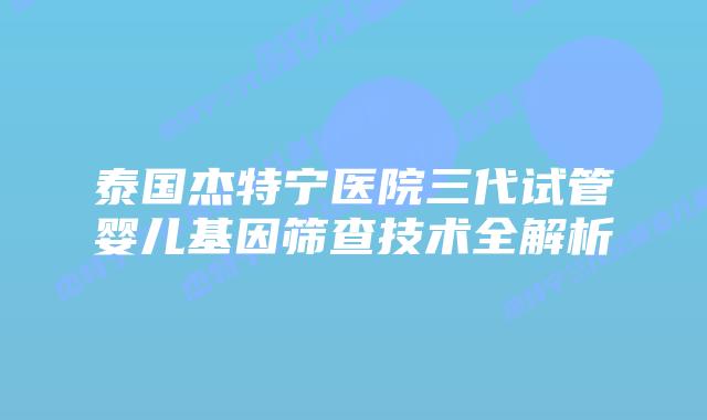 泰国杰特宁医院三代试管婴儿基因筛查技术全解析插图 泰国杰特宁医院三代试管婴儿基因筛查技术全解析