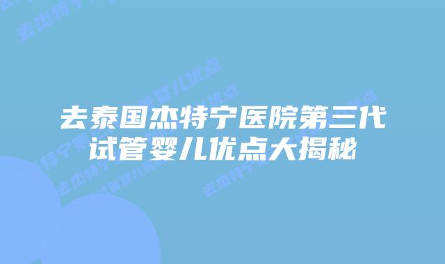 去泰国杰特宁医院第三代试管婴儿优点大揭秘插图 去泰国杰特宁医院第三代试管婴儿优点大揭秘