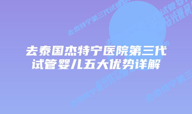 去泰国杰特宁医院第三代试管婴儿五大优势详解