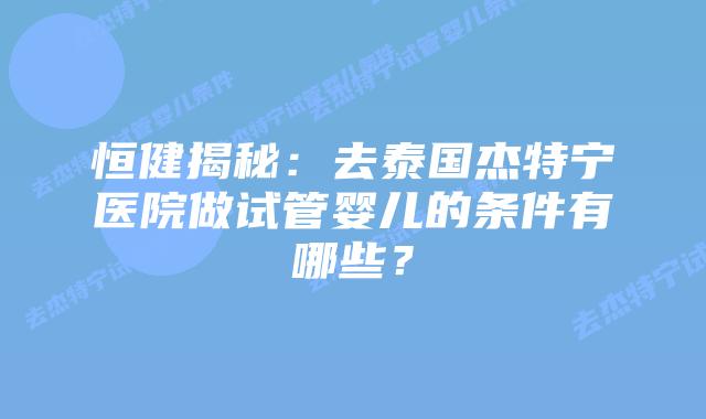 恒健揭秘:去泰国杰特宁医院做试管婴儿的条件有哪些?插图 恒健揭秘:去泰国杰特宁医院做试管婴儿的条件有哪些?
