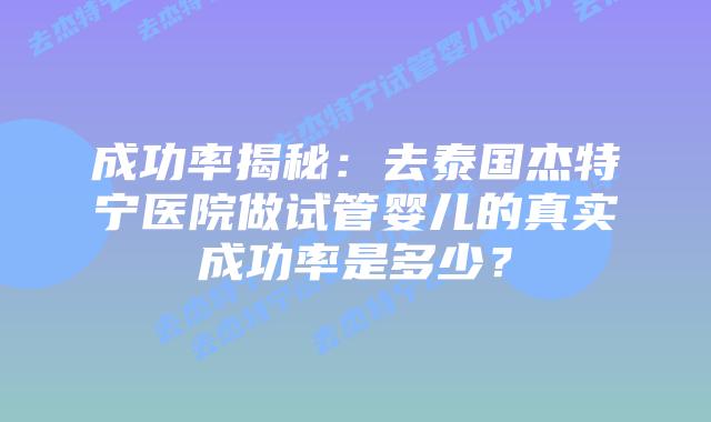 成功率揭秘：去泰国杰特宁医院做试管婴儿的真实成功率是多少？