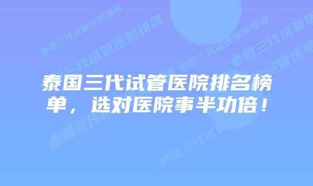 泰国三代试管医院排名榜单，选对医院事半功倍！