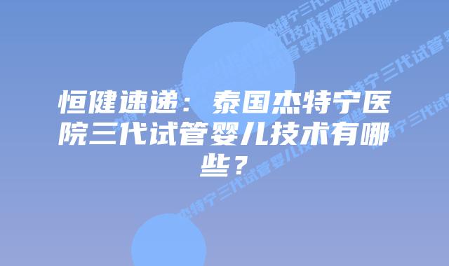 恒健速递：泰国杰特宁医院三代试管婴儿技术有哪些？