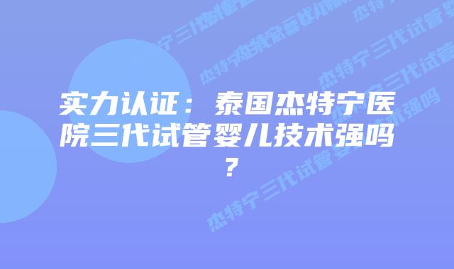 实力认证:泰国杰特宁医院三代试管婴儿技术强吗?插图 实力认证:泰国杰特宁医院三代试管婴儿技术强吗?