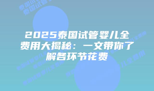 2025泰国试管婴儿全费用大揭秘:一文带你了解各环节花费插图 2025泰国试管婴儿全费用大揭秘:一文带你了解各环节花费