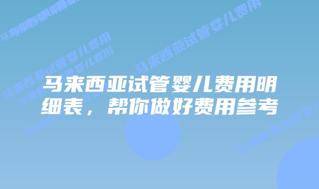 马来西亚试管婴儿费用明细表,帮你做好费用参考插图 马来西亚试管婴儿费用明细表,帮你做好费用参考