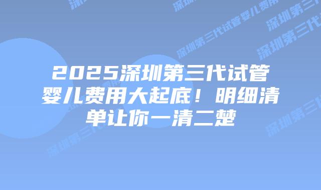 2025深圳第三代试管婴儿费用大起底!明细清单让你一清二楚插图 2025深圳第三代试管婴儿费用大起底!明细清单让你一清二楚
