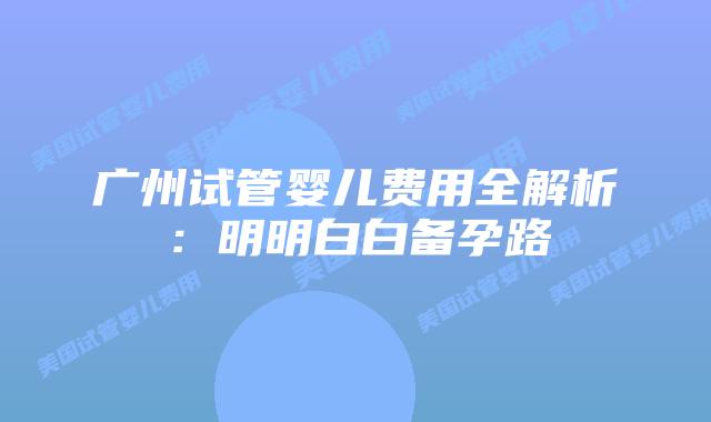 广州试管婴儿费用全解析:明明白白备孕路插图 广州试管婴儿费用全解析:明明白白备孕路
