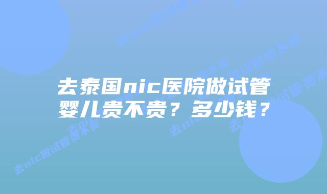 去泰国nic医院做试管婴儿贵不贵？多少钱？