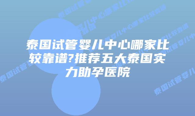 泰国试管婴儿中心哪家比较靠谱?推荐五大泰国实力助孕医院