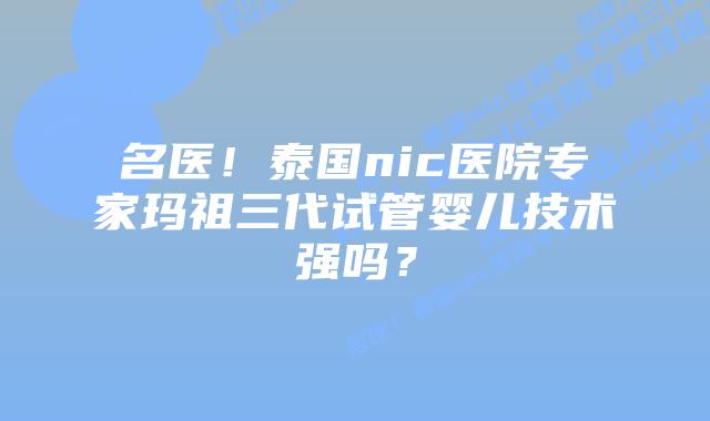 名医！泰国nic医院专家玛祖三代试管婴儿技术强吗？