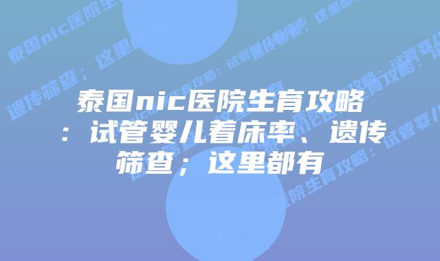 泰国nic医院生育攻略：试管婴儿着床率、遗传筛查；这里都有