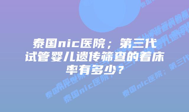 泰国nic医院；第三代试管婴儿遗传筛查的着床率有多少？