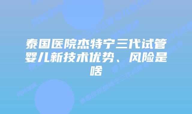 泰国医院杰特宁三代试管婴儿新技术优势、风险是啥插图 泰国医院杰特宁三代试管婴儿新技术优势、风险是啥