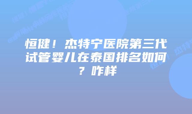 恒健！杰特宁医院第三代试管婴儿在泰国排名如何？咋样