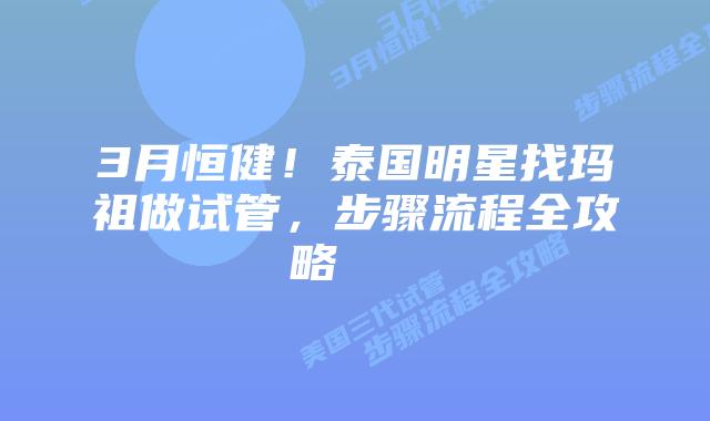 3月恒健!泰国明星找玛祖做试管,步骤流程全攻略 插图 3月恒健!泰国明星找玛祖做试管,步骤流程全攻略