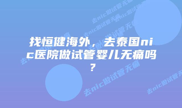 找恒健海外,去泰国nic医院做试管婴儿无痛吗?插图 找恒健海外,去泰国nic医院做试管婴儿无痛吗?
