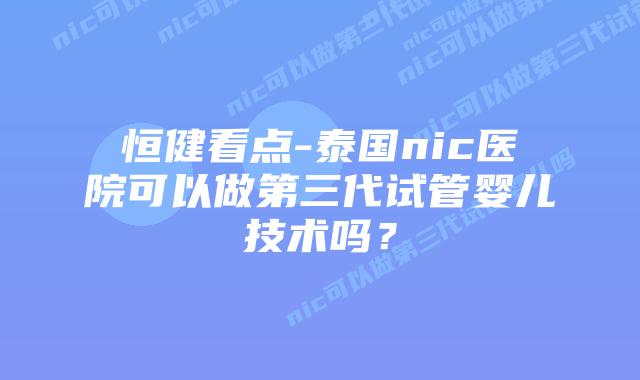 恒健看点-泰国nic医院可以做第三代试管婴儿技术吗?插图 恒健看点-泰国nic医院可以做第三代试管婴儿技术吗?