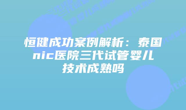 恒健成功案例解析:泰国nic医院三代试管婴儿技术成熟吗插图 恒健成功案例解析:泰国nic医院三代试管婴儿技术成熟吗