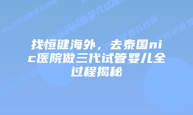 找恒健海外,去泰国nic医院做三代试管婴儿全过程揭秘插图 找恒健海外,去泰国nic医院做三代试管婴儿全过程揭秘