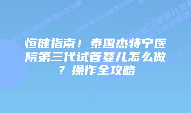 恒健指南！泰国杰特宁医院第三代试管婴儿怎么做？操作全攻略