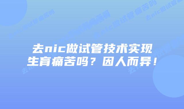 去nic做试管技术实现生育痛苦吗?因人而异!插图 去nic做试管技术实现生育痛苦吗?因人而异!