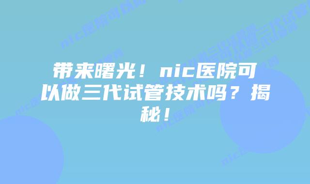 带来曙光！nic医院可以做三代试管技术吗？揭秘！
