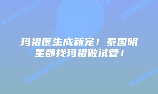 玛祖医生成新宠!泰国明星都找玛祖做试管!插图 玛祖医生成新宠!泰国明星都找玛祖做试管!