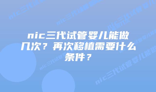 nic三代试管婴儿能做几次?再次移植需要什么条件?插图 nic三代试管婴儿能做几次?再次移植需要什么条件?