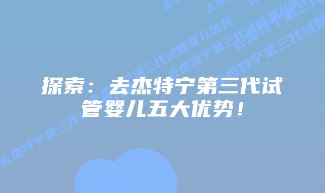 探索:去杰特宁第三代试管婴儿五大优势!插图 探索:去杰特宁第三代试管婴儿五大优势!