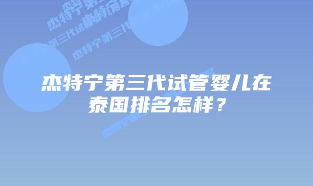 杰特宁第三代试管婴儿在泰国排名怎样?插图 杰特宁第三代试管婴儿在泰国排名怎样?