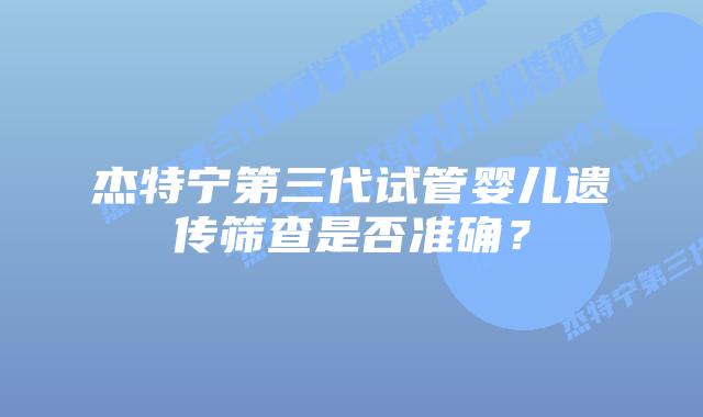 杰特宁第三代试管婴儿遗传筛查是否准确?插图 杰特宁第三代试管婴儿遗传筛查是否准确?