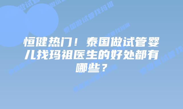 恒健热门!泰国做试管婴儿找玛祖医生的好处都有哪些?插图 恒健热门!泰国做试管婴儿找玛祖医生的好处都有哪些?