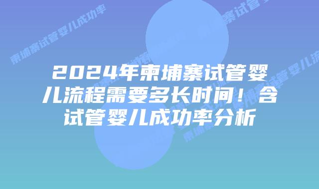2024年柬埔寨试管婴儿流程需要多长时间！含试管婴儿成功率分析