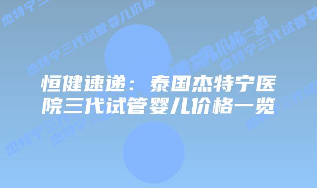 恒健速递:泰国杰特宁医院三代试管婴儿价格一览插图 恒健速递:泰国杰特宁医院三代试管婴儿价格一览