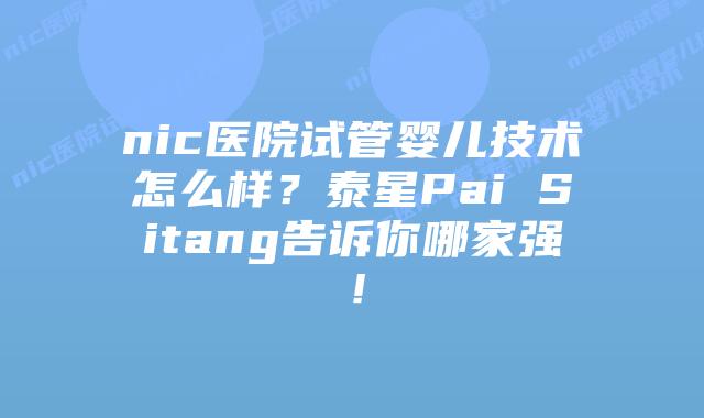 nic医院试管婴儿技术怎么样?泰星Pai Sitang告诉你哪家强!插图 nic医院试管婴儿技术怎么样?泰星Pai Sitang告诉你哪家强!