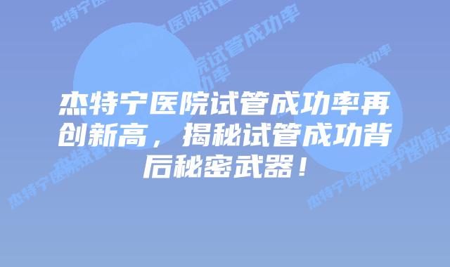 杰特宁医院试管成功率再创新高,揭秘试管成功背后秘密武器!插图 杰特宁医院试管成功率再创新高,揭秘试管成功背后秘密武器!