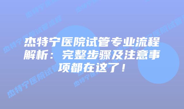 杰特宁医院试管专业流程解析:完整步骤及注意事项都在这了!插图 杰特宁医院试管专业流程解析:完整步骤及注意事项都在这了!