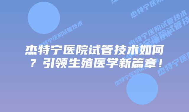 杰特宁医院试管技术如何?引领生殖医学新篇章!插图 杰特宁医院试管技术如何?引领生殖医学新篇章!