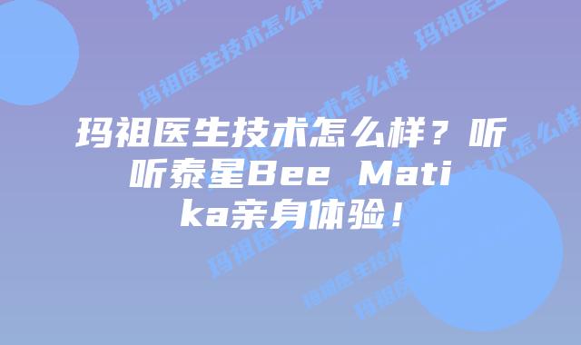 玛祖医生技术怎么样?听听泰星Bee Matika亲身体验!插图 玛祖医生技术怎么样?听听泰星Bee Matika亲身体验!