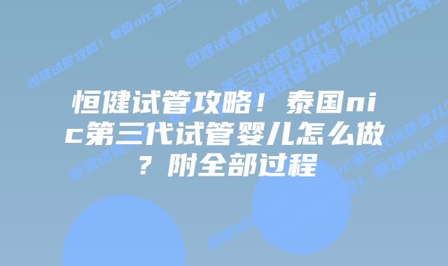 恒健试管攻略！泰国nic第三代试管婴儿怎么做？附全部过程