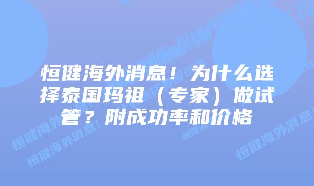 恒健海外消息!为什么选择泰国玛祖(专家)做试管?附成功率和价格插图 恒健海外消息!为什么选择泰国玛祖(专家)做试管?附成功率和价格