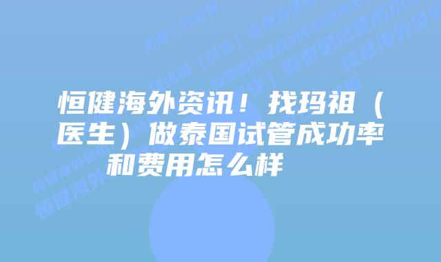 恒健海外资讯！找玛祖（医生）做泰国试管成功率和费用怎么样    
