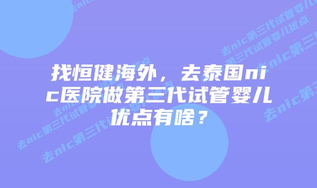 找恒健海外，去泰国nic医院做第三代试管婴儿优点有啥？
