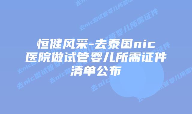 恒健风采-去泰国nic医院做试管婴儿所需证件清单公布