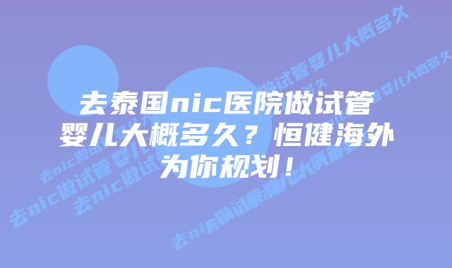 去泰国nic医院做试管婴儿大概多久?恒健海外为你规划!插图 去泰国nic医院做试管婴儿大概多久?恒健海外为你规划!