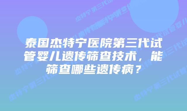 泰国杰特宁医院第三代试管婴儿遗传筛查技术，能筛查哪些遗传病？