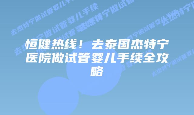 恒健热线!去泰国杰特宁医院做试管婴儿手续全攻略插图 恒健热线!去泰国杰特宁医院做试管婴儿手续全攻略