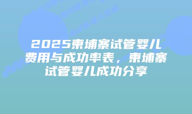 2025柬埔寨试管婴儿费用与成功率表，柬埔寨试管婴儿成功分享